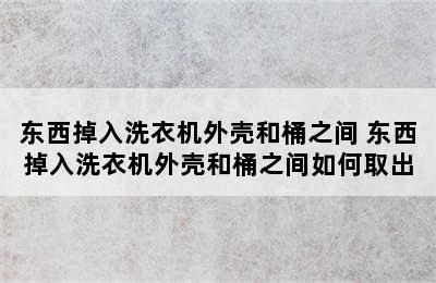 东西掉入洗衣机外壳和桶之间 东西掉入洗衣机外壳和桶之间如何取出